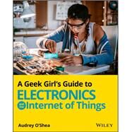 A Geek Girl's Guide to Electronics and the Internet of Things by O'shea, Audrey, 9781119683681