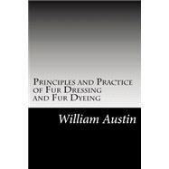 Principles and Practice of Fur Dressing and Fur Dyeing by Austin, William E., 9781502883681