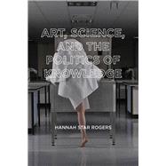Art, Science, and the Politics of Knowledge by Rogers, Hannah Star; Bowker, Geoffrey C.; Barnes, Barry, 9780262543682