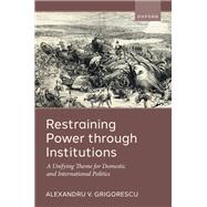 Restraining Power through Institutions A Unifying Theme for Domestic and International Politics by Grigorescu, Alexandru V., 9780192863683