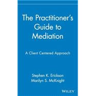 The Practitioner's Guide to Mediation A Client Centered Approach by Erickson, Stephen K.; McKnight, Marilyn S., 9780471353683