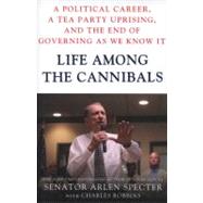 Life Among the Cannibals A Political Career, a Tea Party Uprising, and the End of Governing As We Know It by Specter, Sen. Arlen; Robbins, Charles, 9781250003683