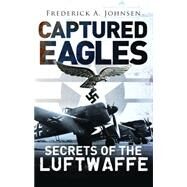 Captured Eagles Secrets of the Luftwaffe by Johnsen, Frederick A., 9781782003687