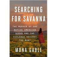 Searching for Savanna The Murder of One Native American Woman and the Violence Against the Many by Gable, Mona, 9781982153687
