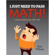 I Just Need to Pass Math! A Study Guide for the GED Test by Wilson, Ron, 9781543953688