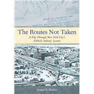 The Routes Not Taken A Trip Through New York City's Unbuilt Subway System by Raskin, Joseph B., 9780823253692