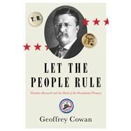 Let the People Rule Theodore Roosevelt and the Birth of the Presidential Primary by Cowan, Geoffrey, 9780393353693