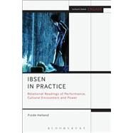 Ibsen in Practice Relational Readings of Performance, Cultural Encounters and Power by Helland, Frode; Brater, Enoch; Taylor-Batty, Mark, 9781472513694
