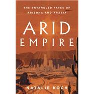 Arid Empire The Entangled Fates of Arizona and Arabia by Koch, Natalie, 9781839763694