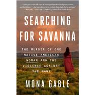 Searching for Savanna The Murder of One Native American Woman and the Violence Against the Many by Gable, Mona, 9781982153694