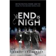 The End is Nigh British Politics, Power, and the Road to the Second World War by Crowcroft, Robert, 9780198823698