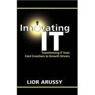 Innovating IT : IT From Cost Crunchers To Growth Drivers by Arussy, Lior, 9780764583698