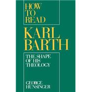 How to Read Karl Barth The Shape of His Theology by Hunsinger, George, 9780195083699