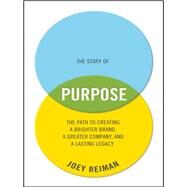 The Story of Purpose The Path to Creating a Brighter Brand, a Greater Company, and a Lasting Legacy by Reiman, Joey, 9781118443699