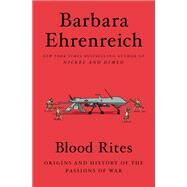 Blood Rites Origins and History of the Passions of War by Ehrenreich, Barbara, 9781455543700