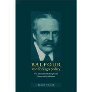 Balfour and Foreign Policy: The International Thought of a Conservative Statesman by Jason Tomes, 9780521893701