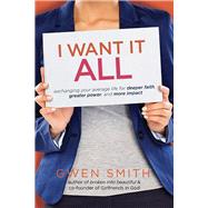 I Want It All Exchanging Your Average Life for Deeper Faith, Greater Power, and More Impact by Smith, Gwen, 9780781413701