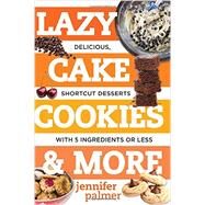 Lazy Cake Cookies & More Delicious, Shortcut Desserts with 5 Ingredients or Less by Palmer, Jennifer, 9781581573701