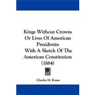 Kings Without Crowns or Lives of American Presidents : With A Sketch of the American Constitution (1884) by Evans, Charles H., 9781104103705