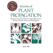 Secrets of Plant Propagation : Starting Your Own Flowers, Vegetables, Fruits, Berries, Shrubs, Trees, and Houseplants by Hill, Lewis, 9780882663708