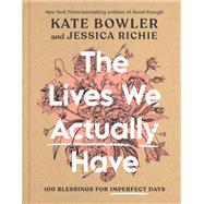 The Lives We Actually Have 100 Blessings for Imperfect Days by Bowler, Kate; Richie, Jessica, 9780593193709