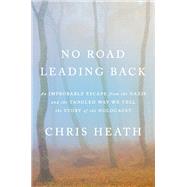 No Road Leading Back An Improbable Escape from the Nazis and the Tangled Way We Tell the Story of the Holocaust by Heath, Chris, 9780805243710
