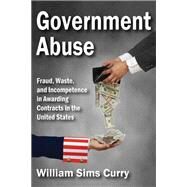 Government Abuse: Fraud, Waste, and Incompetence in Awarding Contracts in the United States by Curry,William Sims, 9781412853712