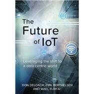 The Future of IoT Leveraging the Shift to a Data Centric World by Deloach, Don; Berthelsen, Emil; Elrifai, Wael, 9781543903713