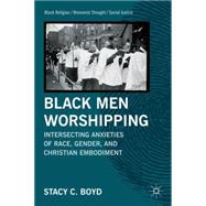 Black Men Worshipping Intersecting Anxieties of Race, Gender, and Christian Embodiment by Boyd, Stacy C., 9780230113718