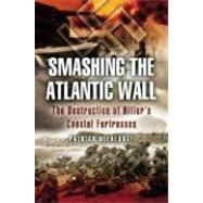 Smashing the Atlantic Wall : The Destruction of Hitler's Coastal Fortresses by Delaforce, Patrick, 9781844153718