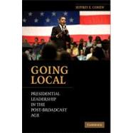 Going Local: Presidential Leadership in the Post-Broadcast Age by Jeffrey E. Cohen, 9780521193719