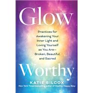 Glow-Worthy Practices for Awakening Your Inner Light and Loving Yourself as You AreBroken, Beautiful, and Sacred by Silcox, Katie, 9781637743720