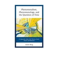Phenomenalism, Phenomenology, and the Question of Time A Comparative Study of the Theories of Mach, Husserl, and Boltzmann by Berg, Adam, 9781498503723
