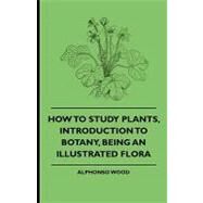 How to Study Plants, Introduction to Botany, Being an Illustrated Flora by Wood, Alphonso, 9781444653724