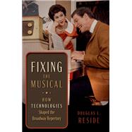 Fixing the Musical How Technologies Shaped the Broadway Repertory by Reside, Douglas L., 9780190073725