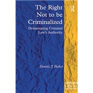 The Right Not to be Criminalized: Demarcating Criminal Law's Authority by Baker,Dennis J., 9781138273726