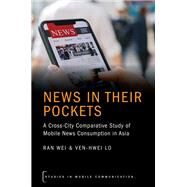 News in their Pockets A Cross-City Comparative Study of Mobile News Consumption in Asia by Wei, Ran; Lo, Ven-hwei, 9780197523728