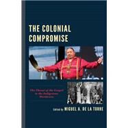 The Colonial Compromise The Threat of the Gospel to the Indigenous Worldview by De La Torre, Miguel A.; Abeyta, Loring; Antonio, Edward P.; Saito, Natsu Taylor; Churchill, Ward; Green, Roger K.; Freeland, Mark D.; Mann, Barbara Alice; Newcomb, Steven T.; Tinker, Tink, 9781978703728