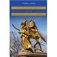 Civil War Monuments and the Militarization of America by Brown, Thomas J., 9781469653730