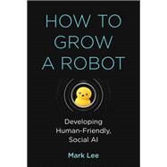 How to Grow a Robot Developing Human-Friendly, Social AI by Lee, Mark H., 9780262043731