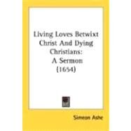 Living Loves Betwixt Christ and Dying Christians : A Sermon (1654) by Ashe, Simeon, 9780548703731