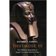 Thutmose III : The Military Biography of Egypt's Greatest Warrior King by Gabriel, Richard A., 9781597973731