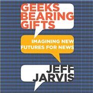 Geeks Bearing Gifts: Imagining New Futures for News by Jarvis, Jeff, 9781939293732