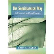 The Semiclassical Way to Dynamics and Spectroscopy by Heller, Eric J., 9780691163734