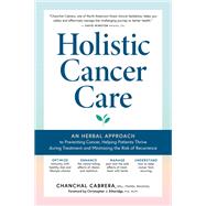 Holistic Cancer Care An Herbal Approach to Reducing Cancer Risk, Helping Patients Thrive during Treatment, and Minimizing Recurrence by Cabrera, Chanchal; Etheridge, Christopher J., 9781635863734