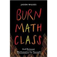 Burn Math Class And Reinvent Mathematics for Yourself by Wilkes, Jason, 9780465053735