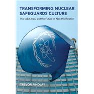 Transforming Nuclear Safeguards Culture The IAEA, Iraq, and the Future of Non-Proliferation by Findlay, Trevor, 9780262543736