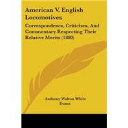 American V English Locomotives : Correspondence, Criticism, and Commentary Respecting Their Relative Merits (1880) by Evans, Anthony Walton White, 9781104013738