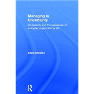 Managing in Uncertainty: Complexity and the paradoxes of everyday organizational life by Mowles; Chris, 9781138843738
