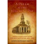 A Dream of the Judgment Day American Millennialism and Apocalypticism, 1620-1890 by Smith, John Howard, 9780197533741